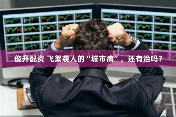 俊升配资 飞絮袭人的“城市病”，还有治吗？