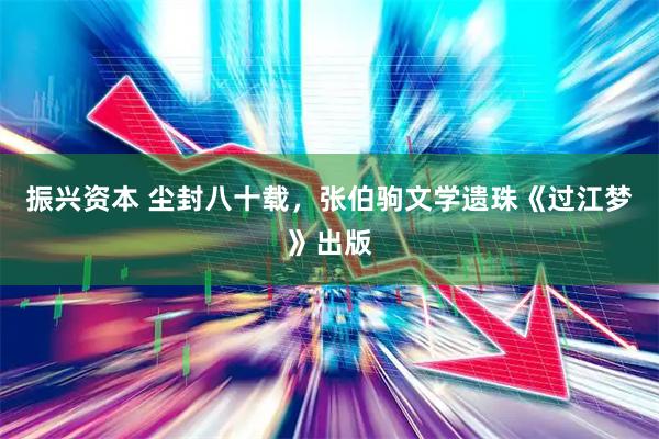 振兴资本 尘封八十载,张伯驹文学遗珠《过江梦》出版
