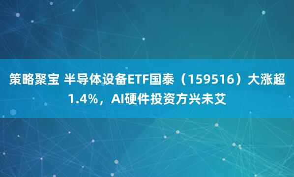 策略聚宝 半导体设备ETF国泰（159516）大涨超1.4%，AI硬件投资方兴未艾