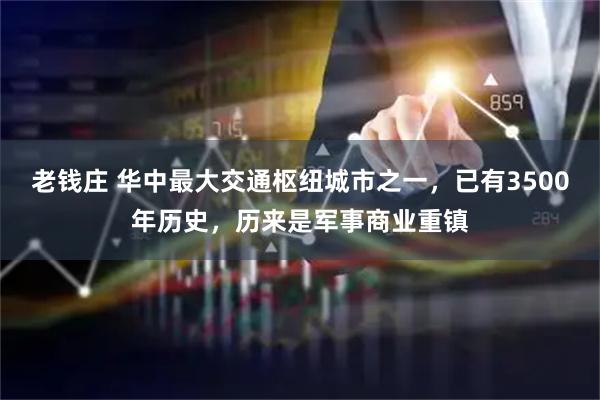 老钱庄 华中最大交通枢纽城市之一，已有3500年历史，历来是军事商业重镇