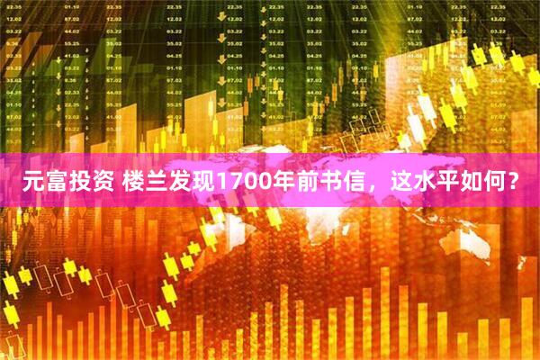 元富投资 楼兰发现1700年前书信,这水平如何?