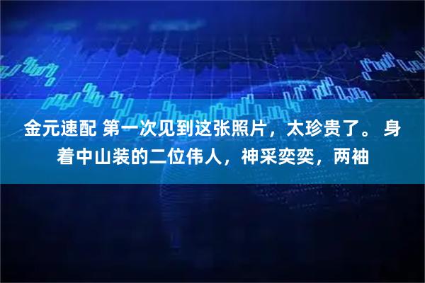 金元速配 第一次见到这张照片，太珍贵了。 身着中山装的二位伟人，神采奕奕，两袖