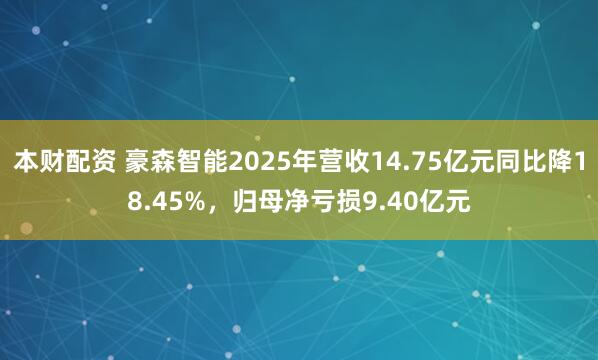 本财配资 豪森智能2025年营收14.75亿元同比降18.45%，归母净亏损9.40亿元