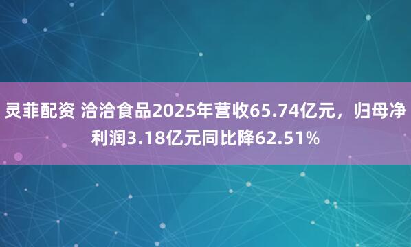 灵菲配资 洽洽食品2025年营收65.74亿元，归母净利润3.18亿元同比降62.51%