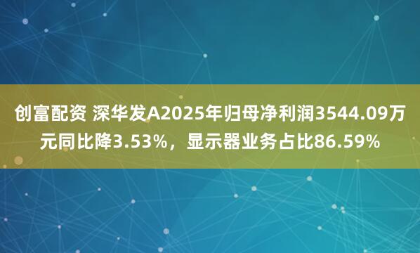 创富配资 深华发A2025年归母净利润3544.09万元同比降3.53%，显示器业务占比86.59%