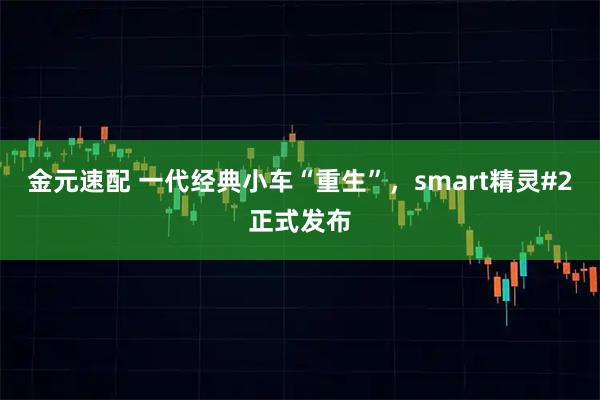 金元速配 一代经典小车“重生”，smart精灵#2正式发布