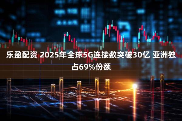 乐盈配资 2025年全球5G连接数突破30亿 亚洲独占69%份额