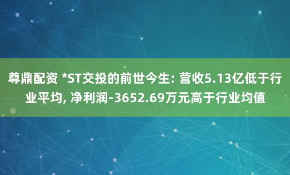 尊鼎配资 *ST交投的前世今生: 营收5.13亿低于行业平均, 净利润-3652.69万元高于行业均值