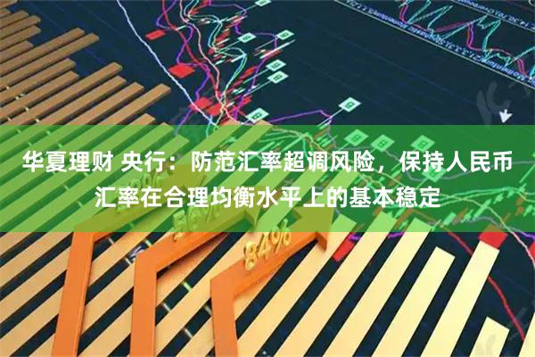 华夏理财 央行:防范汇率超调风险,保持人民币汇率在合理均衡水平上的基本稳定