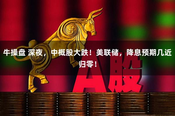 牛操盘 深夜，中概股大跌！美联储，降息预期几近归零！