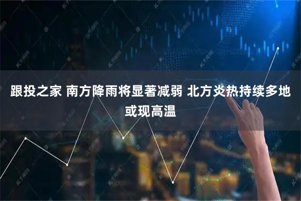 跟投之家 南方降雨将显著减弱 北方炎热持续多地或现高温