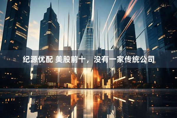 纪源优配 美股前十，没有一家传统公司