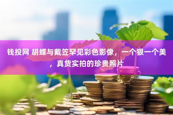 钱投网 胡蝶与戴笠罕见彩色影像，一个狠一个美，真货实拍的珍贵照片