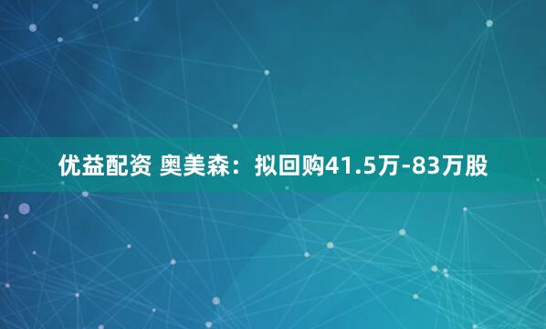 优益配资 奥美森：拟回购41.5万-83万股