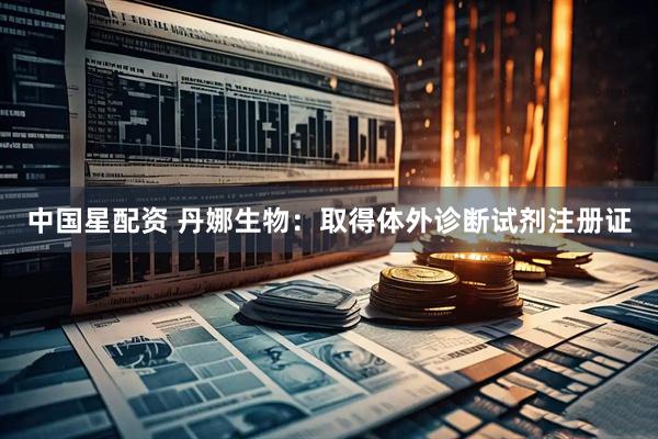 中国星配资 丹娜生物：取得体外诊断试剂注册证