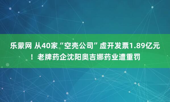 乐蒙网 从40家“空壳公司”虚开发票1.89亿元！老牌药企沈阳奥吉娜药业遭重罚