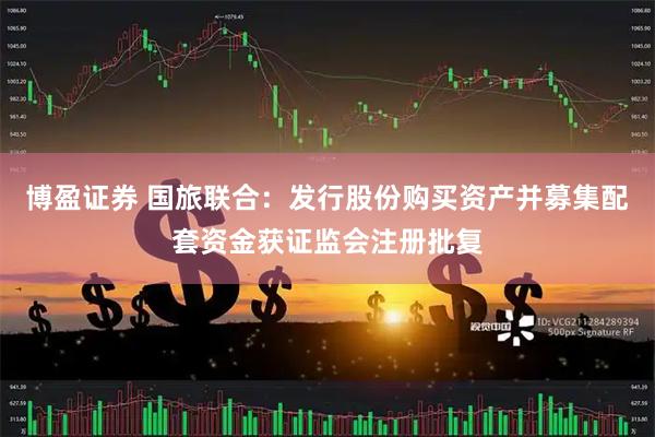 博盈证券 国旅联合：发行股份购买资产并募集配套资金获证监会注册批复