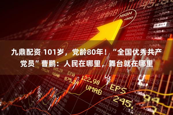 九鼎配资 101岁，党龄80年！“全国优秀共产党员”曹鹏：人民在哪里，舞台就在哪里