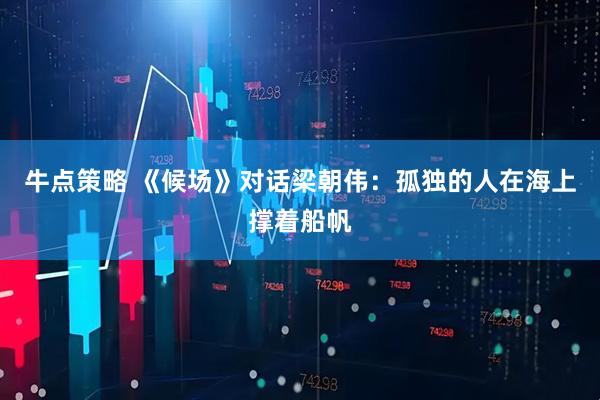 牛点策略 《候场》对话梁朝伟：孤独的人在海上撑着船帆