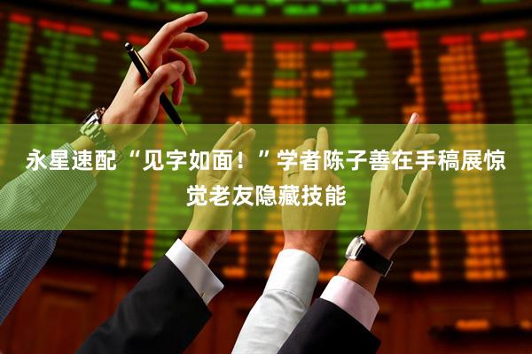 永星速配 “见字如面！”学者陈子善在手稿展惊觉老友隐藏技能