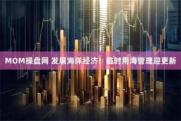 MOM操盘网 发展海洋经济！临时用海管理迎更新