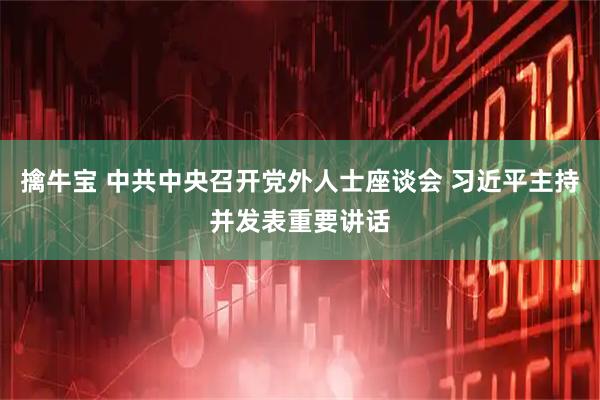 擒牛宝 中共中央召开党外人士座谈会 习近平主持并发表重要讲话