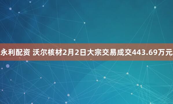 永利配资 沃尔核材2月2日大宗交易成交443.69万元