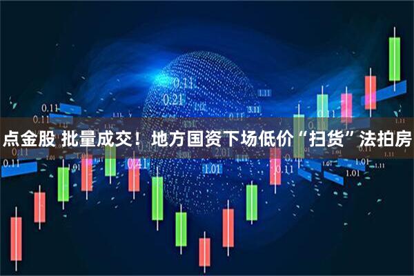 点金股 批量成交！地方国资下场低价“扫货”法拍房