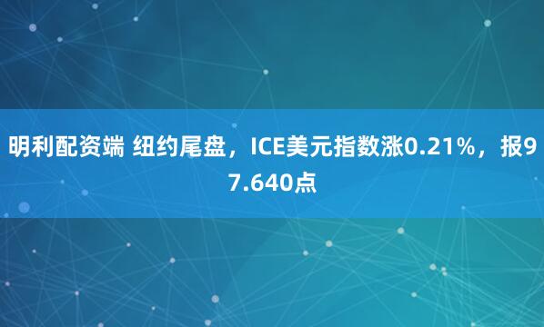 明利配资端 纽约尾盘,ICE美元指数涨0.21%,报97.640点