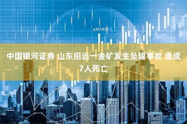 中国银河证券 山东招远一金矿发生坠罐事故 造成7人死亡