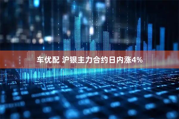 车优配 沪银主力合约日内涨4%