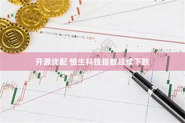 开源优配 恒生科技指数延续下跌
