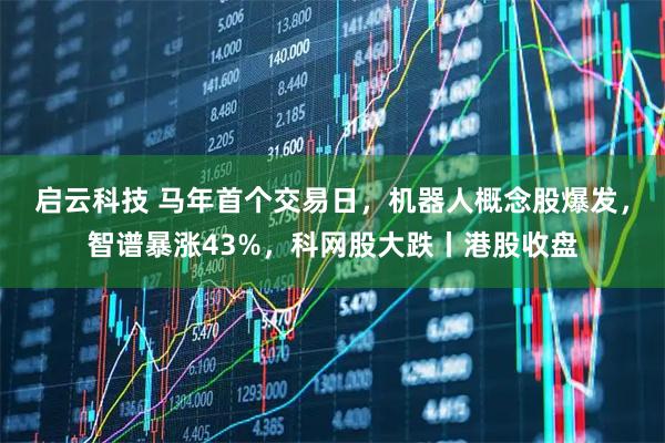 启云科技 马年首个交易日，机器人概念股爆发，智谱暴涨43%，科网股大跌丨港股收盘