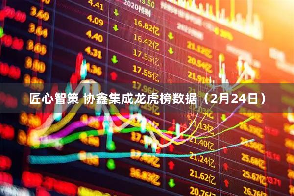 匠心智策 协鑫集成龙虎榜数据（2月24日）