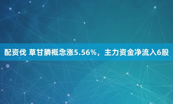 配资伐 草甘膦概念涨5.56%，主力资金净流入6股