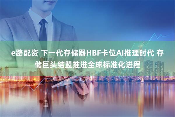 e路配资 下一代存储器HBF卡位AI推理时代 存储巨头结盟推进全球标准化进程