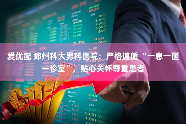 爱优配 郑州科大男科医院:严格遵循 “一患一医一诊室”,贴心关怀尊重患者