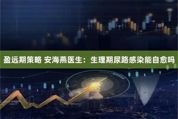 盈远期策略 安海燕医生：生理期尿路感染能自愈吗
