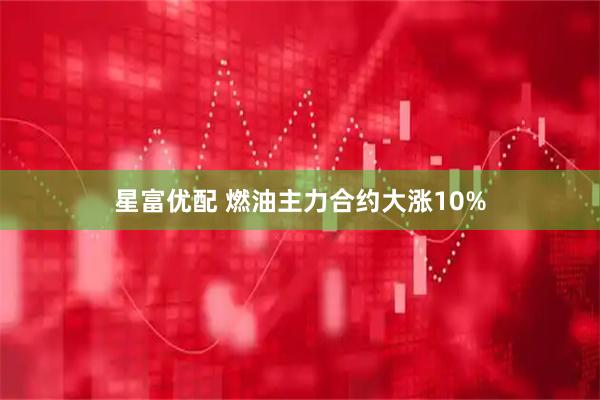 星富优配 燃油主力合约大涨10%