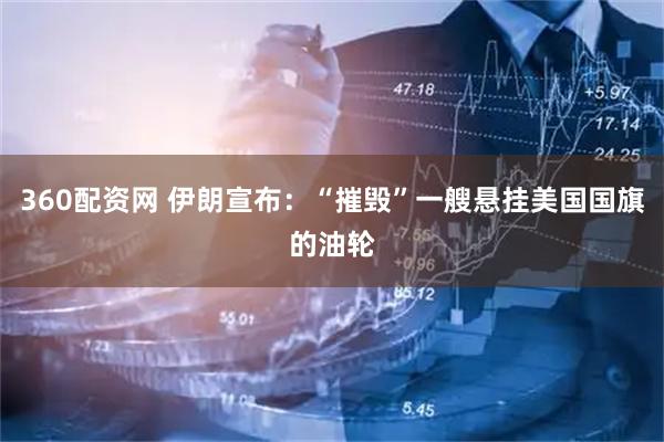 360配资网 伊朗宣布：“摧毁”一艘悬挂美国国旗的油轮