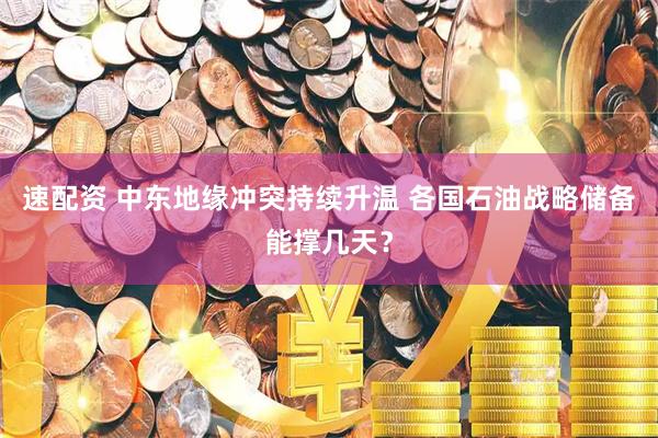 速配资 中东地缘冲突持续升温 各国石油战略储备能撑几天？