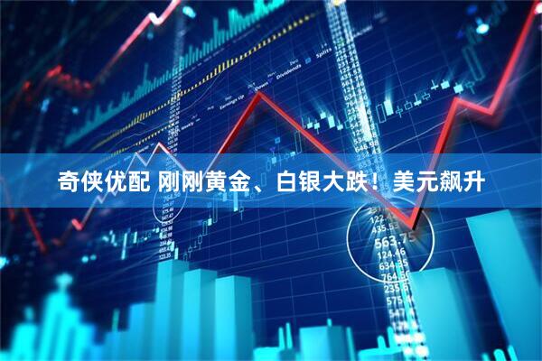 奇侠优配 刚刚黄金、白银大跌！美元飙升