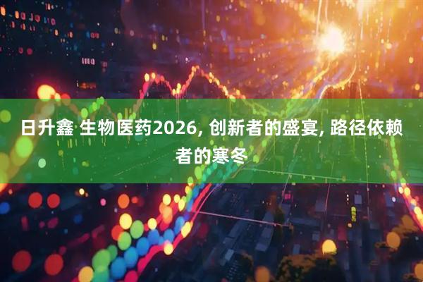 日升鑫 生物医药2026, 创新者的盛宴, 路径依赖者的寒冬