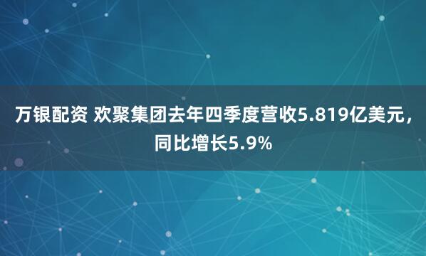 万银配资 欢聚集团去年四季度营收5.819亿美元，同比增长5.9%
