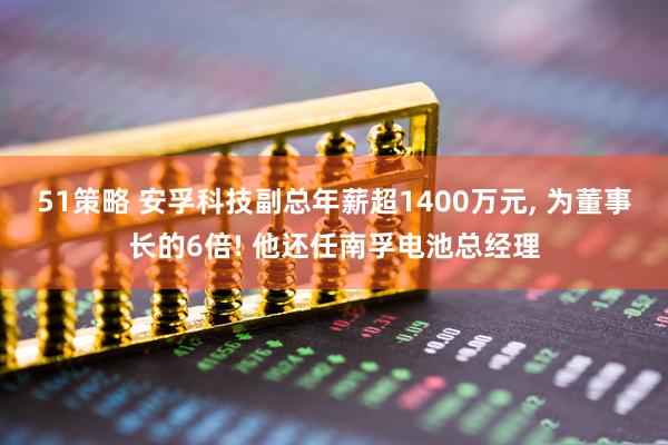 51策略 安孚科技副总年薪超1400万元, 为董事长的6倍! 他还任南孚电池总经理