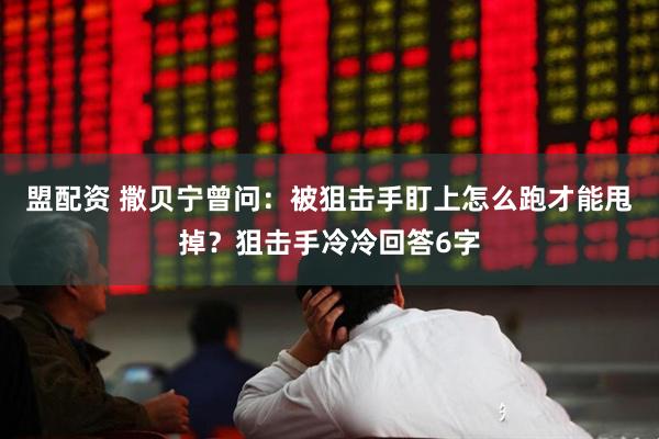 盟配资 撒贝宁曾问：被狙击手盯上怎么跑才能甩掉？狙击手冷冷回答6字