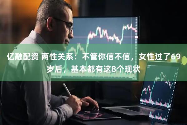 亿融配资 两性关系：不管你信不信，女性过了69岁后，基本都有这8个现状