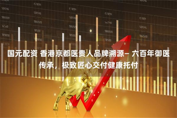 国元配资 香港京都医贵人品牌溯源— 六百年御医传承,极致匠心交付健康托付
