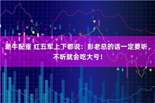 途牛配资 红五军上下都说：彭老总的话一定要听，不听就会吃大亏！