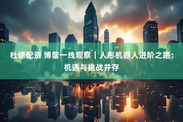 杜德配资 博鳌一线观察|人形机器人进阶之路:机遇与挑战并存